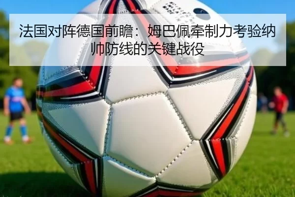 法国对阵德国前瞻：姆巴佩牵制力考验纳帅防线的关键战役